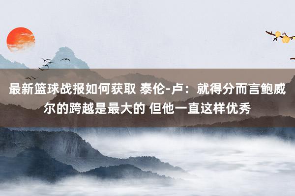 最新篮球战报如何获取 泰伦-卢：就得分而言鲍威尔的跨越是最大的 但他一直这样优秀