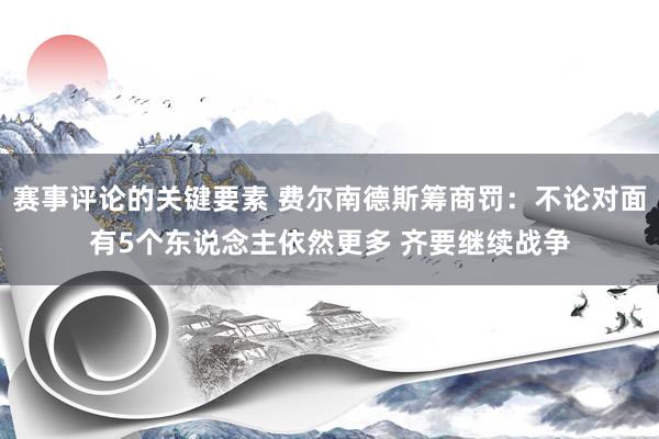 赛事评论的关键要素 费尔南德斯筹商罚：不论对面有5个东说念主依然更多 齐要继续战争