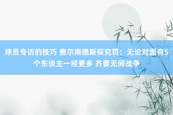 球员专访的技巧 费尔南德斯探究罚：无论对面有5个东谈主一经更多 齐要无间战争