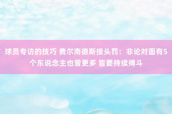 球员专访的技巧 费尔南德斯接头罚：非论对面有5个东说念主也曾更多 皆要持续搏斗