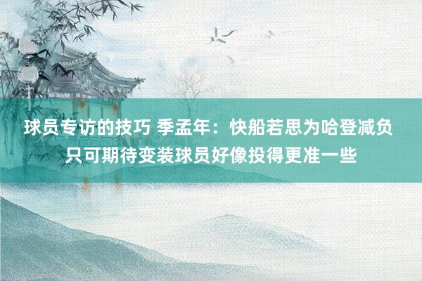 球员专访的技巧 季孟年：快船若思为哈登减负 只可期待变装球员好像投得更准一些