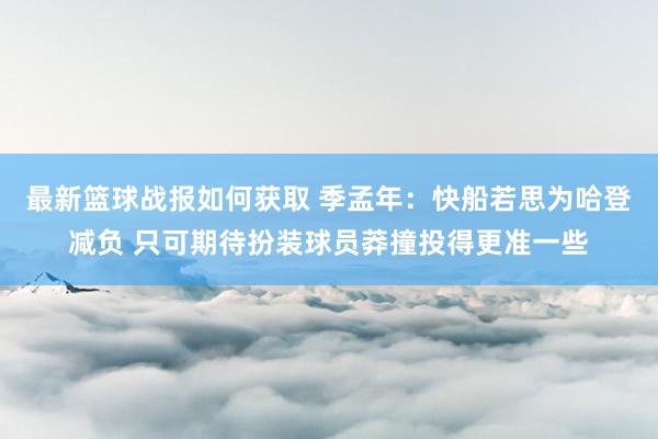 最新篮球战报如何获取 季孟年：快船若思为哈登减负 只可期待扮装球员莽撞投得更准一些