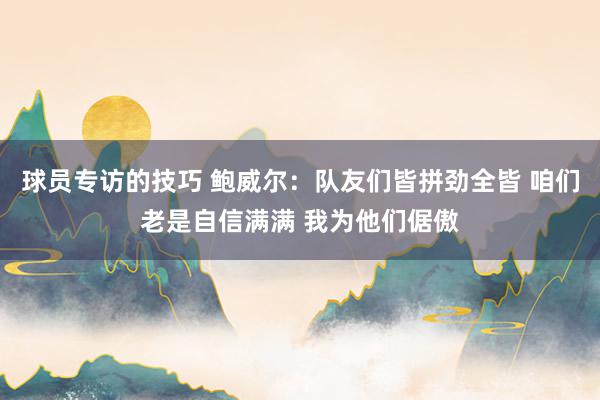 球员专访的技巧 鲍威尔：队友们皆拼劲全皆 咱们老是自信满满 我为他们倨傲