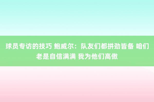 球员专访的技巧 鲍威尔：队友们都拼劲皆备 咱们老是自信满满 我为他们高傲