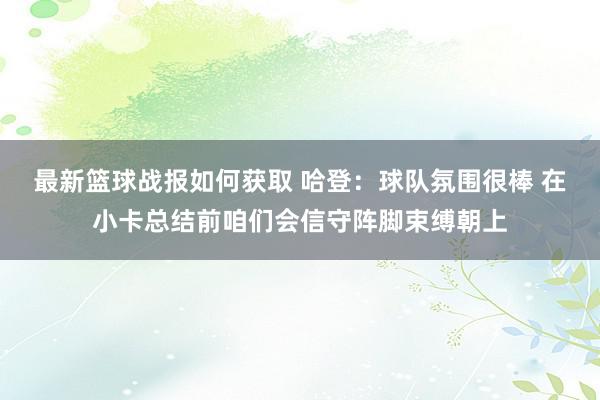 最新篮球战报如何获取 哈登：球队氛围很棒 在小卡总结前咱们会信守阵脚束缚朝上