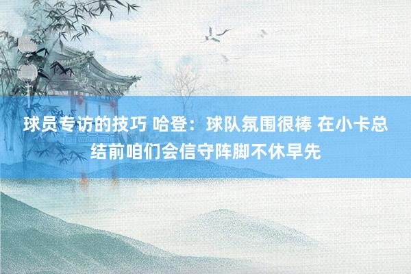 球员专访的技巧 哈登：球队氛围很棒 在小卡总结前咱们会信守阵脚不休早先