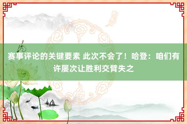 赛事评论的关键要素 此次不会了！哈登：咱们有许屡次让胜利交臂失之