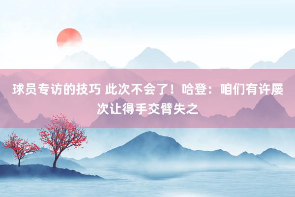 球员专访的技巧 此次不会了！哈登：咱们有许屡次让得手交臂失之