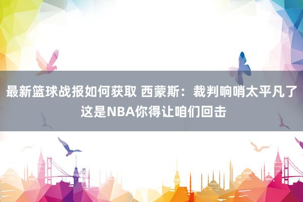 最新篮球战报如何获取 西蒙斯：裁判响哨太平凡了 这是NBA你得让咱们回击