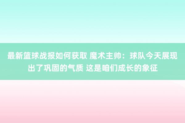 最新篮球战报如何获取 魔术主帅：球队今天展现出了巩固的气质 这是咱们成长的象征