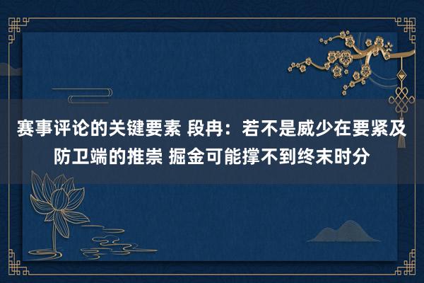 赛事评论的关键要素 段冉：若不是威少在要紧及防卫端的推崇 掘金可能撑不到终末时分