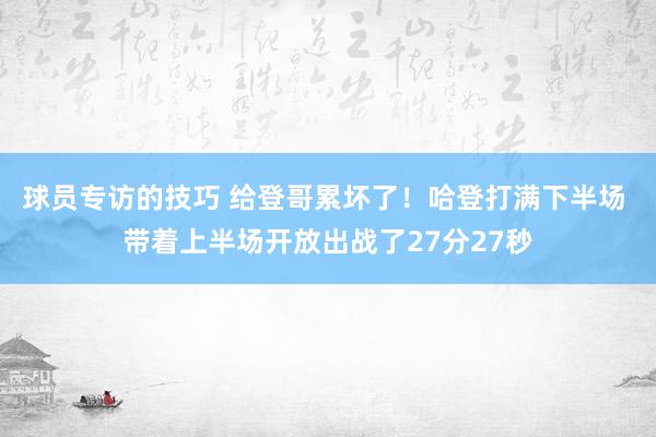 球员专访的技巧 给登哥累坏了！哈登打满下半场 带着上半场开放出战了27分27秒