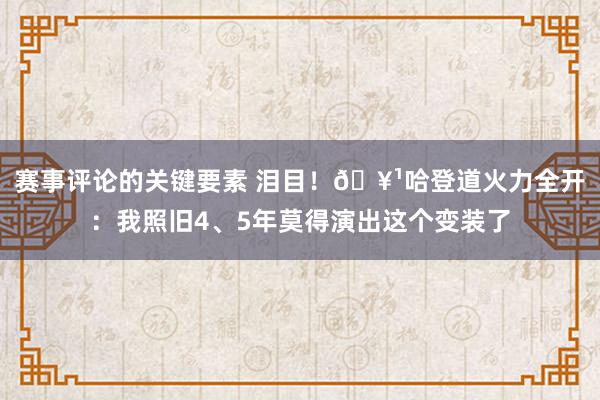 赛事评论的关键要素 泪目！🥹哈登道火力全开：我照旧4、5年莫得演出这个变装了