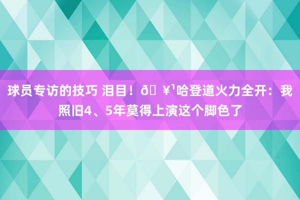 球员专访的技巧 泪目！🥹哈登道火力全开：我照旧4、5年莫得上演这个脚色了