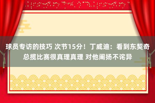 球员专访的技巧 次节15分！丁威迪：看到东契奇总揽比赛很真理真理 对他阐扬不诧异