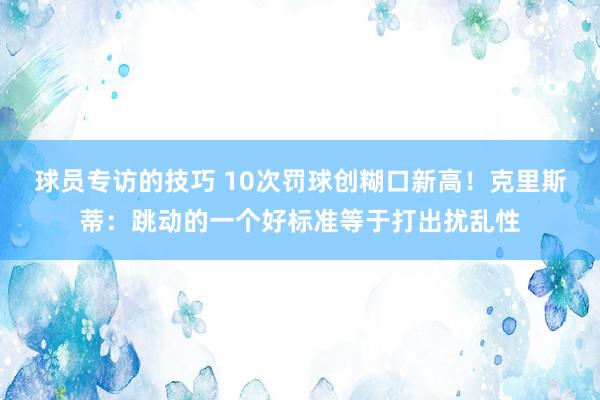 球员专访的技巧 10次罚球创糊口新高！克里斯蒂：跳动的一个好标准等于打出扰乱性