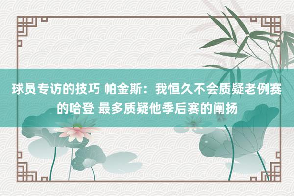 球员专访的技巧 帕金斯：我恒久不会质疑老例赛的哈登 最多质疑他季后赛的阐扬