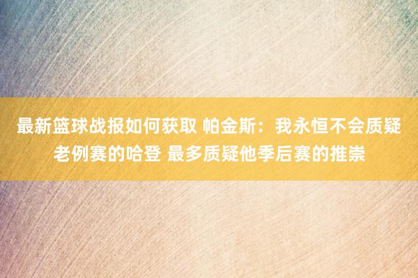 最新篮球战报如何获取 帕金斯：我永恒不会质疑老例赛的哈登 最多质疑他季后赛的推崇