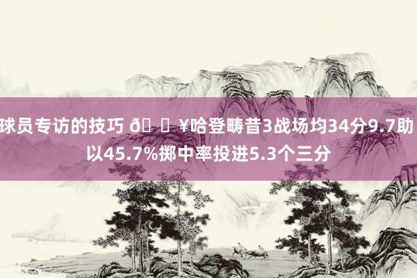 球员专访的技巧 🔥哈登畴昔3战场均34分9.7助 以45.7%掷中率投进5.3个三分