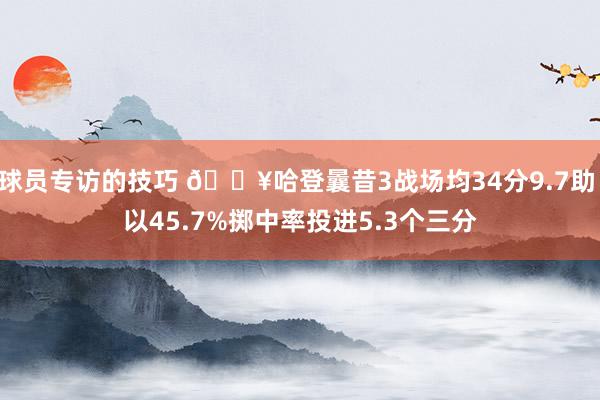 球员专访的技巧 🔥哈登曩昔3战场均34分9.7助 以45.7%掷中率投进5.3个三分