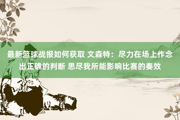 最新篮球战报如何获取 文森特：尽力在场上作念出正确的判断 思尽我所能影响比赛的奏效