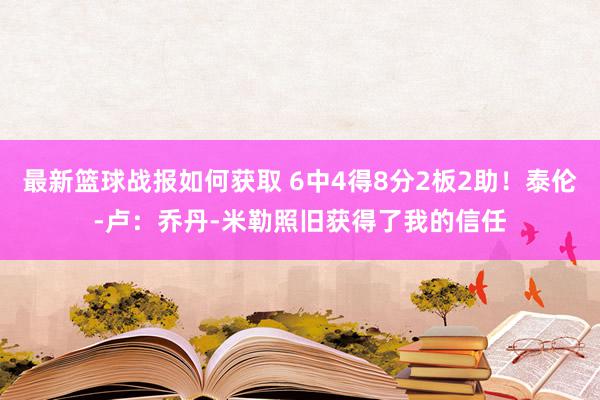 最新篮球战报如何获取 6中4得8分2板2助！泰伦-卢：乔丹-米勒照旧获得了我的信任