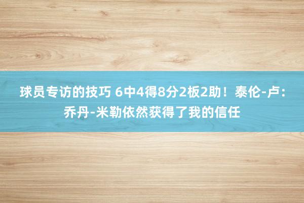 球员专访的技巧 6中4得8分2板2助！泰伦-卢：乔丹-米勒依然获得了我的信任