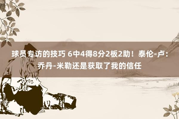 球员专访的技巧 6中4得8分2板2助！泰伦-卢：乔丹-米勒还是获取了我的信任