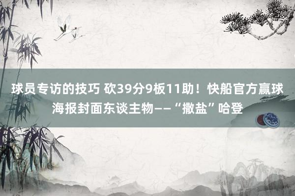 球员专访的技巧 砍39分9板11助！快船官方赢球海报封面东谈主物——“撒盐”哈登