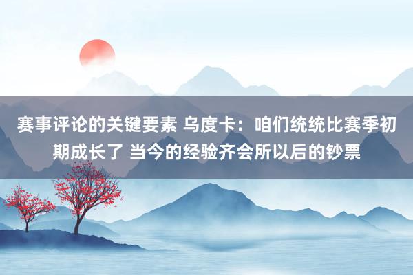 赛事评论的关键要素 乌度卡：咱们统统比赛季初期成长了 当今的经验齐会所以后的钞票