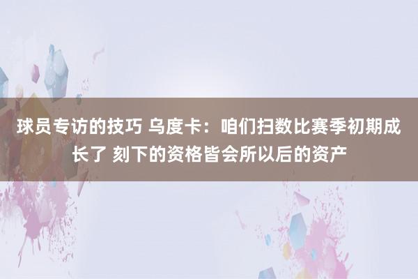 球员专访的技巧 乌度卡：咱们扫数比赛季初期成长了 刻下的资格皆会所以后的资产