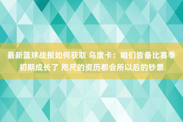 最新篮球战报如何获取 乌度卡：咱们皆备比赛季初期成长了 咫尺的资历都会所以后的钞票