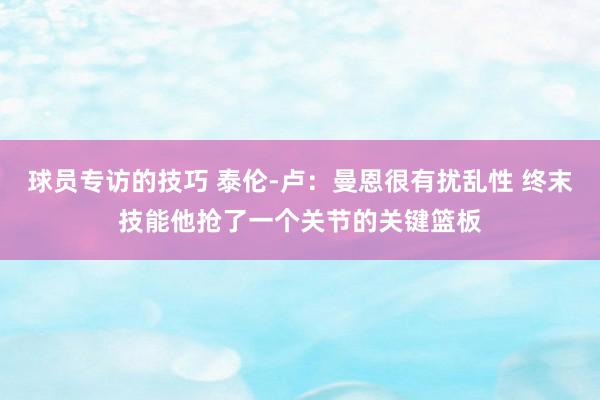 球员专访的技巧 泰伦-卢：曼恩很有扰乱性 终末技能他抢了一个关节的关键篮板