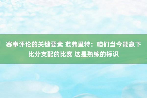 赛事评论的关键要素 范弗里特：咱们当今能赢下比分支配的比赛 这是熟练的标识