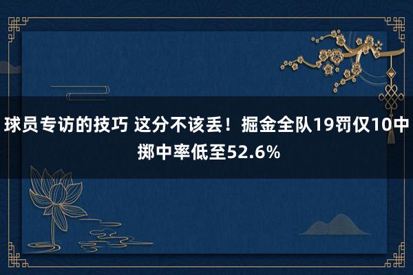 球员专访的技巧 这分不该丢！掘金全队19罚仅10中 掷中率低至52.6%