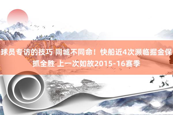 球员专访的技巧 同城不同命！快船近4次濒临掘金保抓全胜 上一次如故2015-16赛季