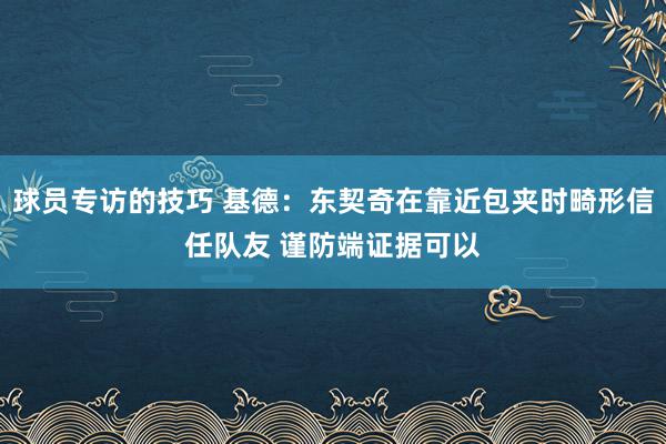 球员专访的技巧 基德：东契奇在靠近包夹时畸形信任队友 谨防端证据可以