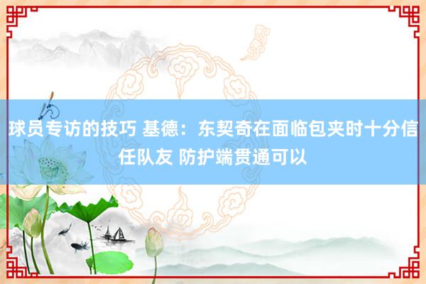 球员专访的技巧 基德：东契奇在面临包夹时十分信任队友 防护端贯通可以