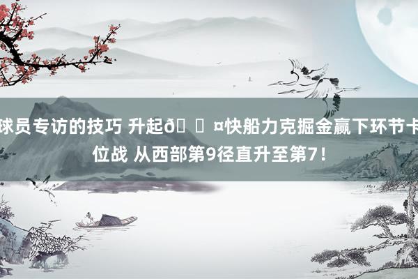 球员专访的技巧 升起😤快船力克掘金赢下环节卡位战 从西部第9径直升至第7！