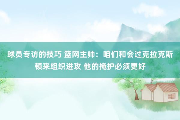 球员专访的技巧 篮网主帅：咱们和会过克拉克斯顿来组织进攻 他的掩护必须更好