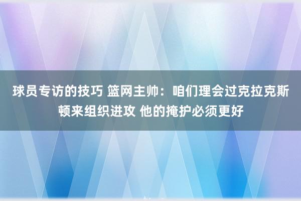 球员专访的技巧 篮网主帅：咱们理会过克拉克斯顿来组织进攻 他的掩护必须更好