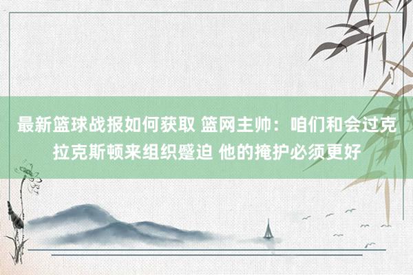 最新篮球战报如何获取 篮网主帅：咱们和会过克拉克斯顿来组织蹙迫 他的掩护必须更好