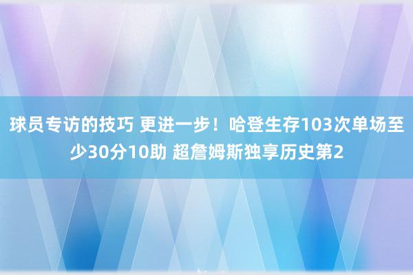 球员专访的技巧 更进一步！哈登生存103次单场至少30分10助 超詹姆斯独享历史第2