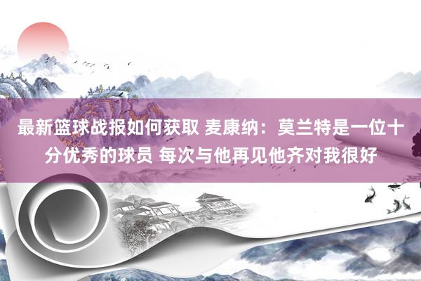 最新篮球战报如何获取 麦康纳：莫兰特是一位十分优秀的球员 每次与他再见他齐对我很好