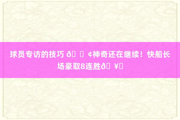 球员专访的技巧 🚢神奇还在继续！快船长场豪取8连胜🥏