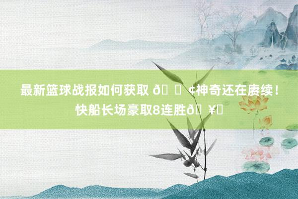 最新篮球战报如何获取 🚢神奇还在赓续！快船长场豪取8连胜🥏