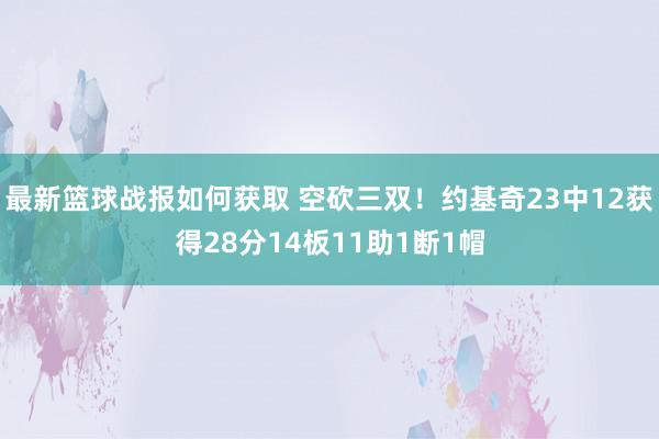 最新篮球战报如何获取 空砍三双！约基奇23中12获得28分14板11助1断1帽