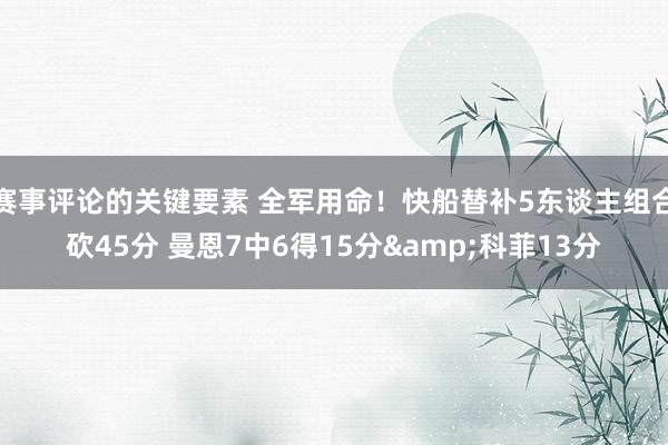 赛事评论的关键要素 全军用命！快船替补5东谈主组合砍45分 曼恩7中6得15分&科菲13分