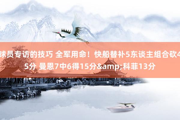 球员专访的技巧 全军用命！快船替补5东谈主组合砍45分 曼恩7中6得15分&科菲13分