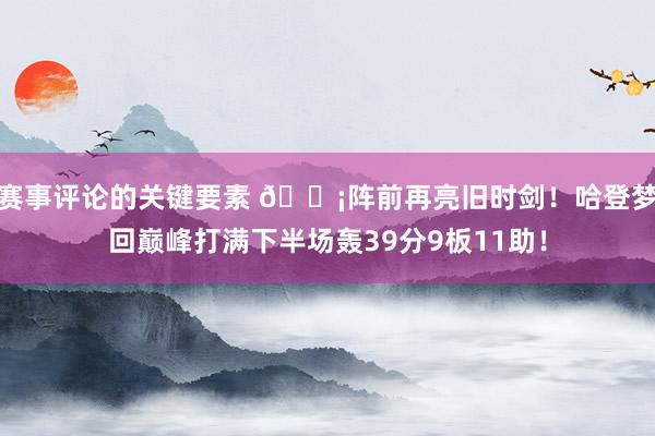 赛事评论的关键要素 🗡阵前再亮旧时剑！哈登梦回巅峰打满下半场轰39分9板11助！